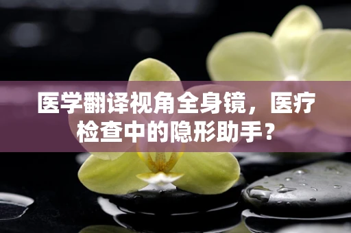 医学翻译视角全身镜，医疗检查中的隐形助手？