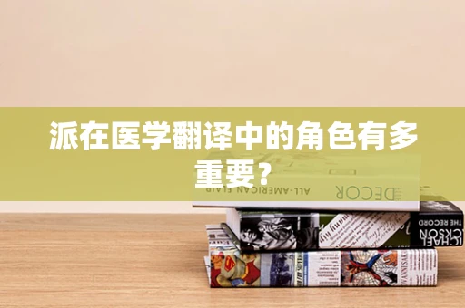 派在医学翻译中的角色有多重要？