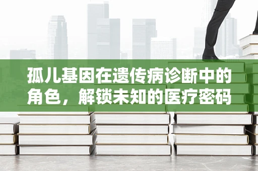 孤儿基因在遗传病诊断中的角色，解锁未知的医疗密码