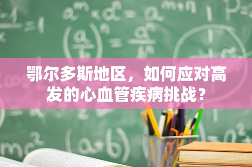 鄂尔多斯地区，如何应对高发的心血管疾病挑战？