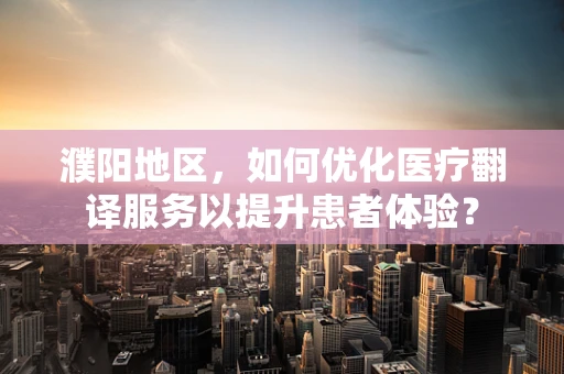 濮阳地区，如何优化医疗翻译服务以提升患者体验？