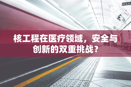 核工程在医疗领域，安全与创新的双重挑战？