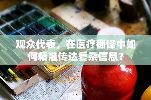 观众代表，在医疗翻译中如何精准传达复杂信息？