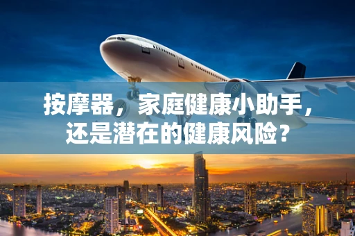 按摩器，家庭健康小助手，还是潜在的健康风险？