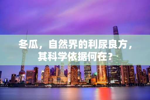 冬瓜，自然界的利尿良方，其科学依据何在？