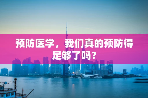 预防医学，我们真的预防得足够了吗？