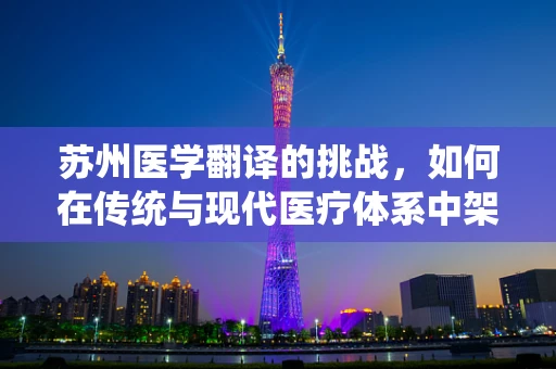 苏州医学翻译的挑战，如何在传统与现代医疗体系中架起沟通桥梁？