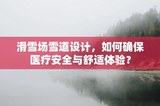 滑雪场雪道设计，如何确保医疗安全与舒适体验？
