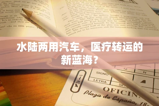 水陆两用汽车，医疗转运的新蓝海？