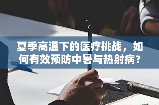夏季高温下的医疗挑战，如何有效预防中暑与热射病？