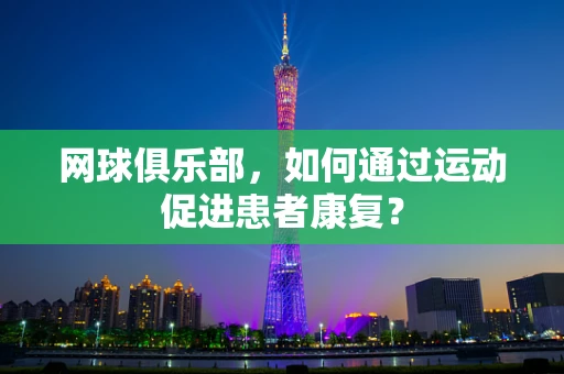 网球俱乐部，如何通过运动促进患者康复？