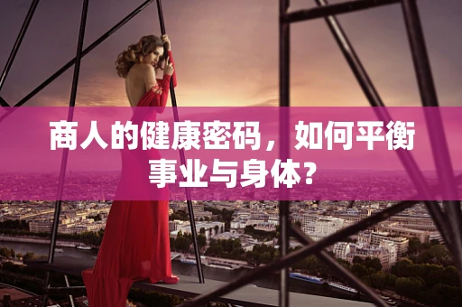 商人的健康密码，如何平衡事业与身体？
