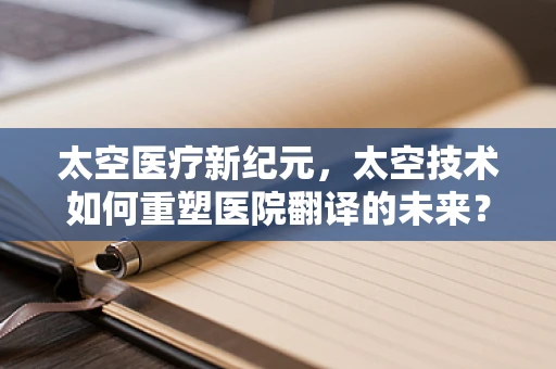 太空医疗新纪元，太空技术如何重塑医院翻译的未来？