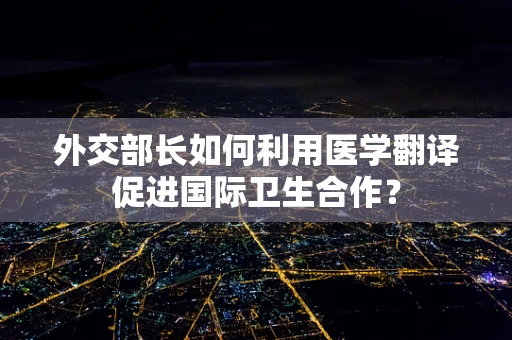 外交部长如何利用医学翻译促进国际卫生合作？