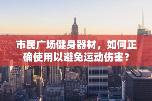 市民广场健身器材，如何正确使用以避免运动伤害？