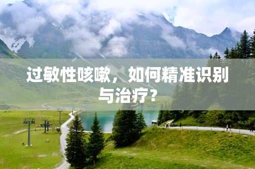 过敏性咳嗽，如何精准识别与治疗？