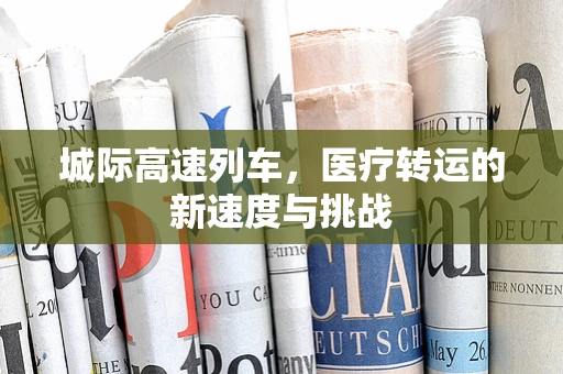 城际高速列车，医疗转运的新速度与挑战