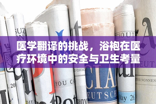 医学翻译的挑战，浴袍在医疗环境中的安全与卫生考量