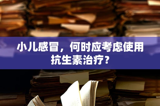小儿感冒，何时应考虑使用抗生素治疗？