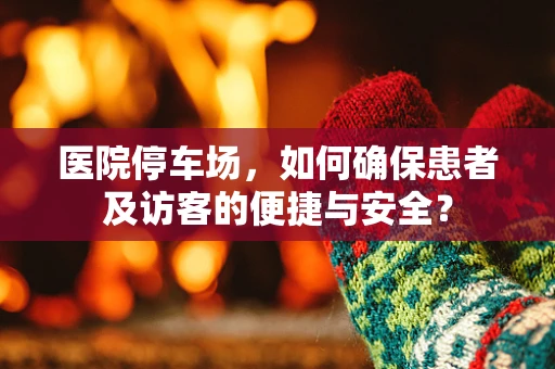 医院停车场，如何确保患者及访客的便捷与安全？