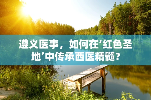 遵义医事，如何在‘红色圣地’中传承西医精髓？