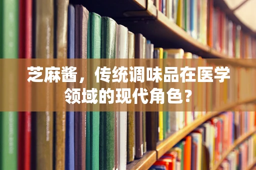 芝麻酱，传统调味品在医学领域的现代角色？