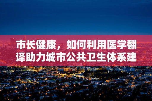 市长健康，如何利用医学翻译助力城市公共卫生体系建设？