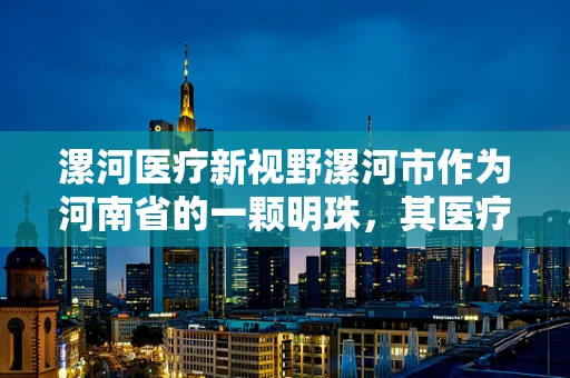 漯河医疗新视野漯河市作为河南省的一颗明珠，其医疗领域正经历着怎样的创新与挑战？