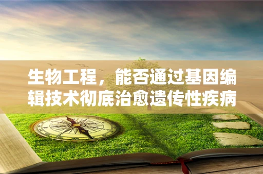 生物工程，能否通过基因编辑技术彻底治愈遗传性疾病？