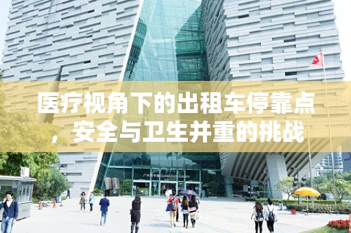 医疗视角下的出租车停靠点，安全与卫生并重的挑战