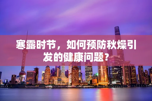 寒露时节，如何预防秋燥引发的健康问题？