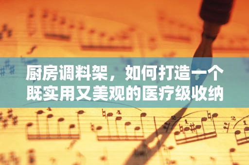 厨房调料架，如何打造一个既实用又美观的医疗级收纳方案？