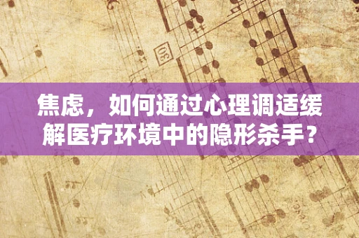 焦虑，如何通过心理调适缓解医疗环境中的隐形杀手？