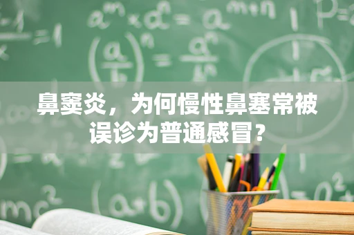 鼻窦炎，为何慢性鼻塞常被误诊为普通感冒？