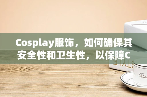 Cosplay服饰，如何确保其安全性和卫生性，以保障Cosplayer的健康？