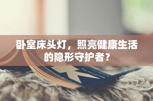 卧室床头灯，照亮健康生活的隐形守护者？