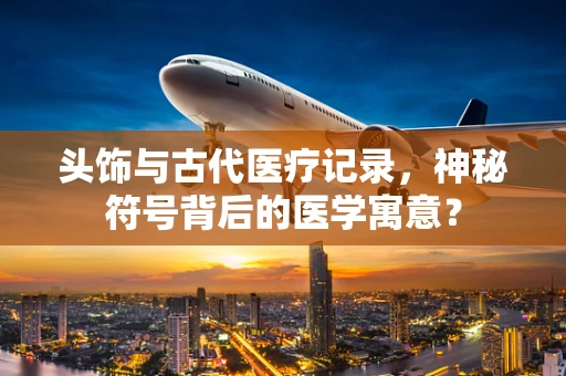 头饰与古代医疗记录，神秘符号背后的医学寓意？