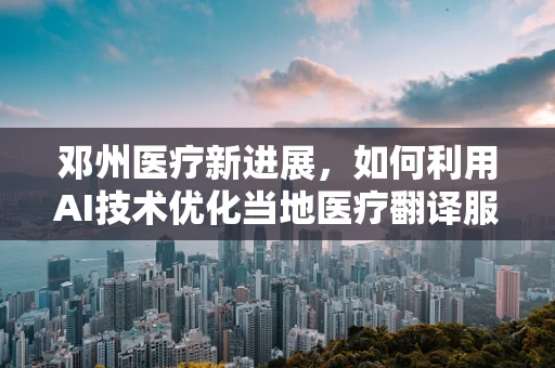 邓州医疗新进展，如何利用AI技术优化当地医疗翻译服务？