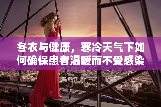 冬衣与健康，寒冷天气下如何确保患者温暖而不受感染？