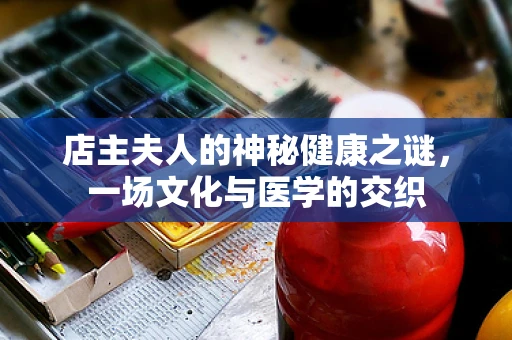 店主夫人的神秘健康之谜，一场文化与医学的交织