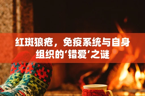 红斑狼疮，免疫系统与自身组织的‘错爱’之谜