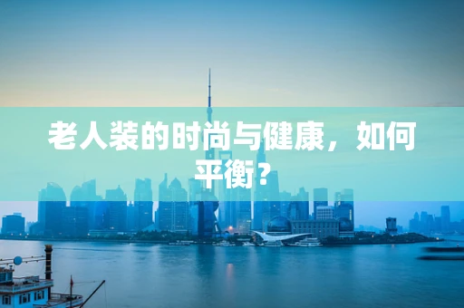 老人装的时尚与健康，如何平衡？