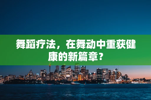 舞蹈疗法，在舞动中重获健康的新篇章？