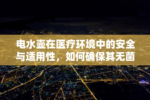 电水壶在医疗环境中的安全与适用性，如何确保其无菌与无害？