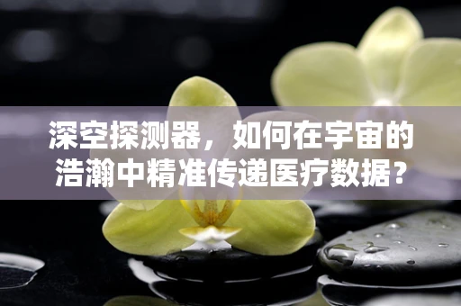深空探测器，如何在宇宙的浩瀚中精准传递医疗数据？