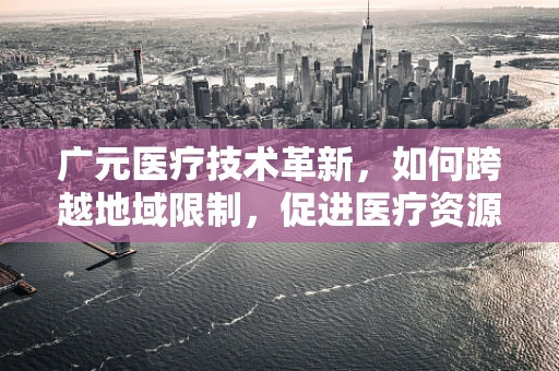 广元医疗技术革新，如何跨越地域限制，促进医疗资源均衡？