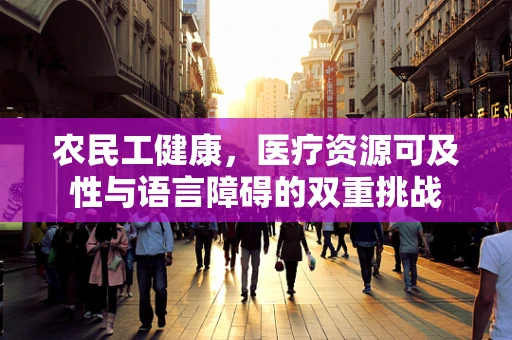 农民工健康，医疗资源可及性与语言障碍的双重挑战