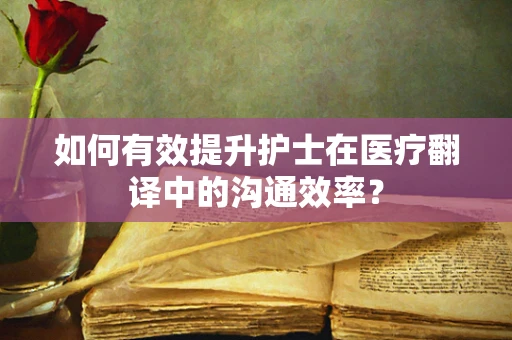 如何有效提升护士在医疗翻译中的沟通效率？