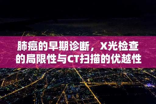肺癌的早期诊断，X光检查的局限性与CT扫描的优越性何在？
