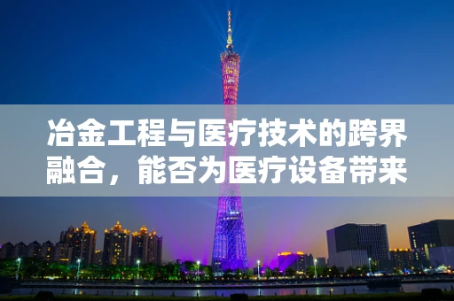 冶金工程与医疗技术的跨界融合，能否为医疗设备带来钢铁之躯？